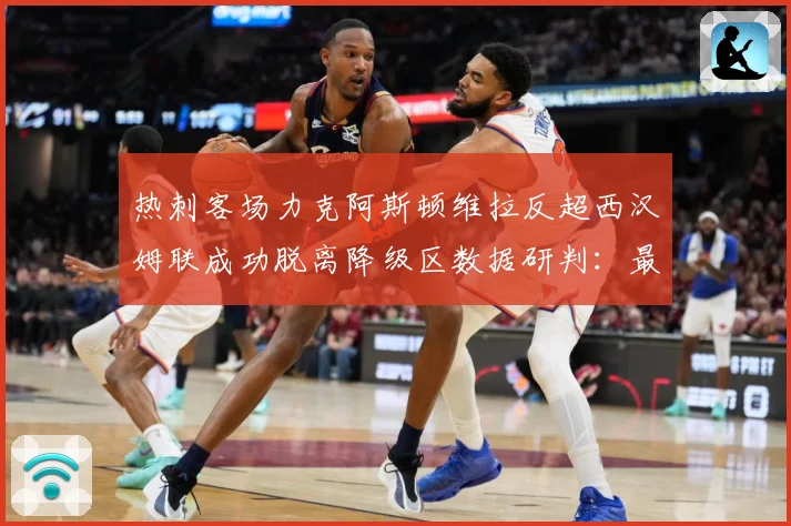 热刺客场力克阿斯顿维拉反超西汉姆联成功脱离降级区数据研判：最新赛事动态与深度分析