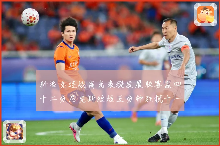 科洛克连战高光表现发展联赛轰四十二分尼克斯短短五分钟狂揽十一分赛场复盘：最新赛事动态与深度分析