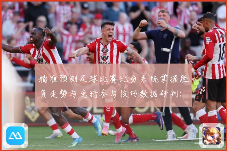 精准预测足球比赛比分系统掌握胜负走势与竞猜参与技巧数据研判：最新赛事动态与深度分析
