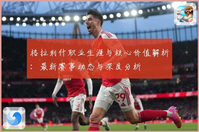 格拉利什职业生涯与核心价值解析：最新赛事动态与深度分析