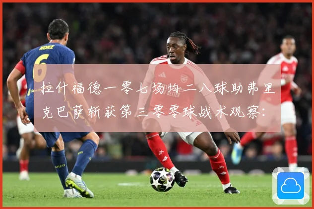 拉什福德一零七场均二八球助弗里克巴萨斩获第三零零球战术观察：最新赛事动态与深度分析