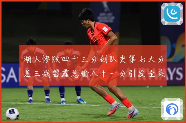 湖人惨败四十三分创队史第七大分差三战雷霆总输八十一分引发全美赛场复盘：最新赛事动态与深度分析