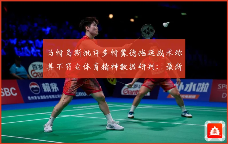 马特乌斯批评多特蒙德拖延战术称其不符合体育精神数据研判：最新赛事动态与深度分析