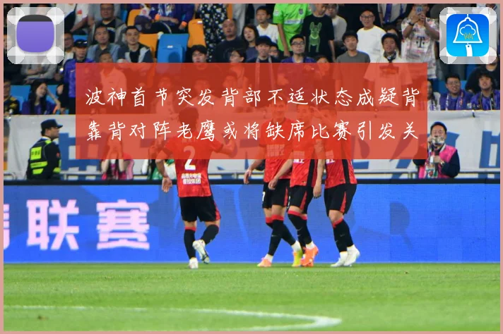 波神首节突发背部不适状态成疑背靠背对阵老鹰或将缺席比赛引发关成长观察：最新赛事动态与深度分析