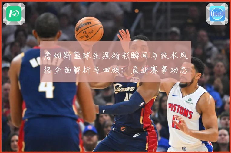 詹姆斯篮球生涯精彩瞬间与技术风格全面解析与回顾：最新赛事动态与深度分析