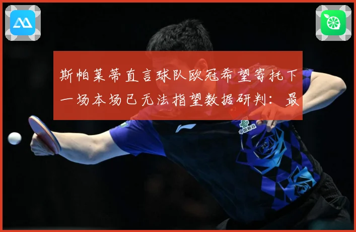 斯帕莱蒂直言球队欧冠希望寄托下一场本场已无法指望数据研判：最新赛事动态与深度分析
