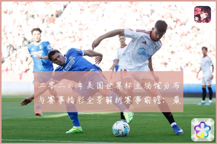 二零二六年美国世界杯主场馆分布与赛事精彩全景解析赛事前瞻：最新赛事动态与深度分析