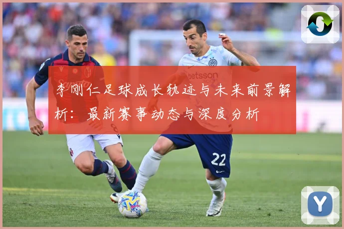 李刚仁足球成长轨迹与未来前景解析：最新赛事动态与深度分析