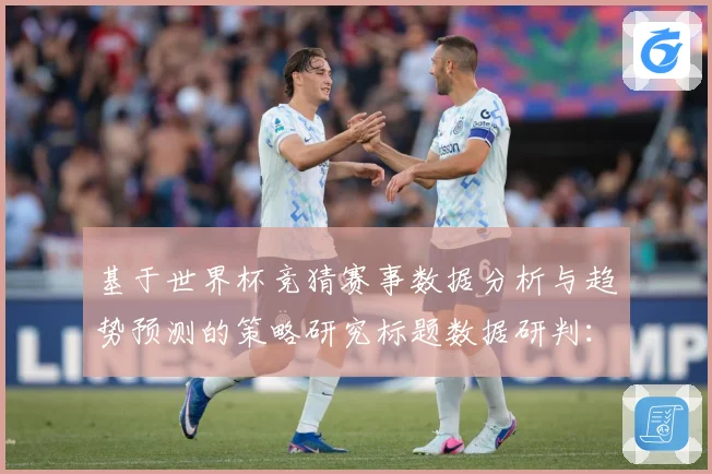 基于世界杯竞猜赛事数据分析与趋势预测的策略研究标题数据研判：最新赛事动态与深度分析