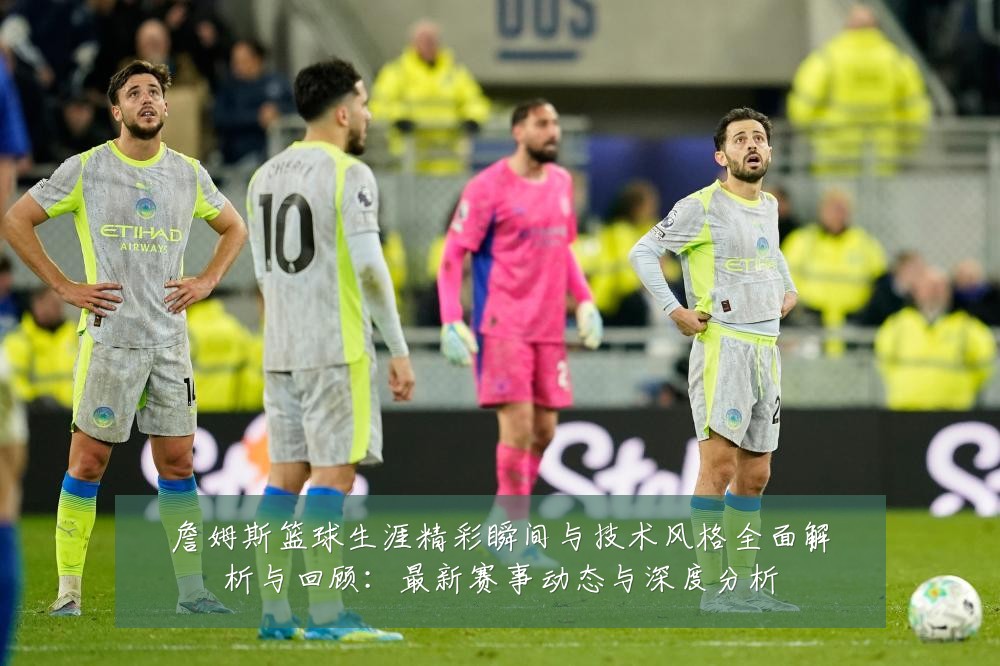 詹姆斯篮球生涯精彩瞬间与技术风格全面解析与回顾：最新赛事动态与深度分析