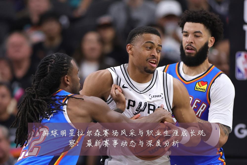 排球明星拉尔森赛场风采与职业生涯成长观察：最新赛事动态与深度分析