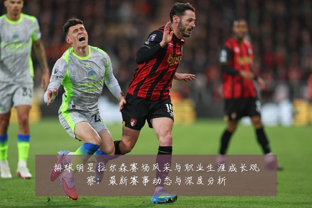 排球明星拉尔森赛场风采与职业生涯成长观察：最新赛事动态与深度分析