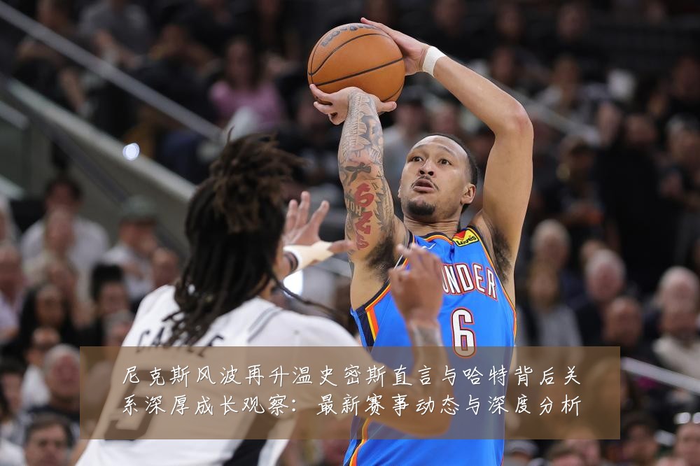 尼克斯风波再升温史密斯直言与哈特背后关系深厚成长观察:最新赛事动态与深度分析