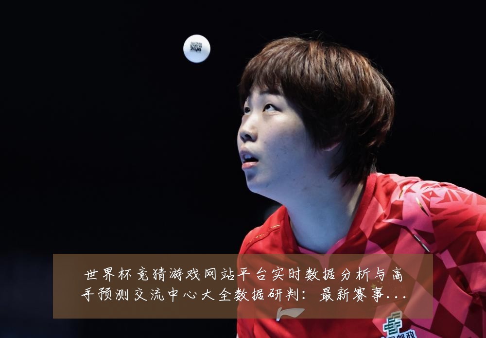世界杯竞猜游戏网站平台实时数据分析与高手预测交流中心大全数据研判:最新赛事动态与深度分析