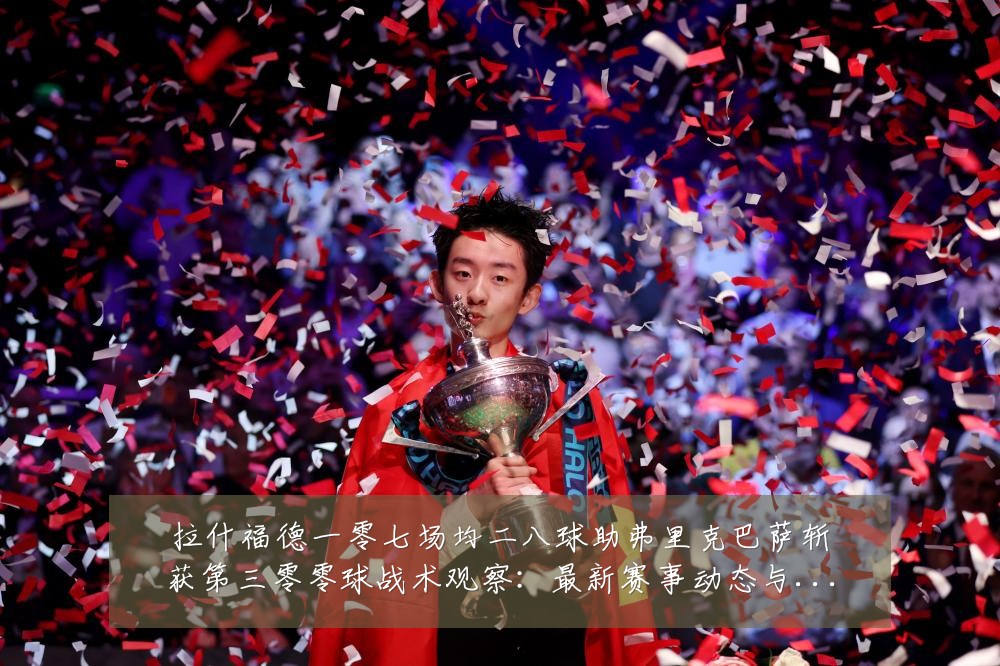 拉什福德一零七场均二八球助弗里克巴萨斩获第三零零球战术观察:最新赛事动态与深度分析