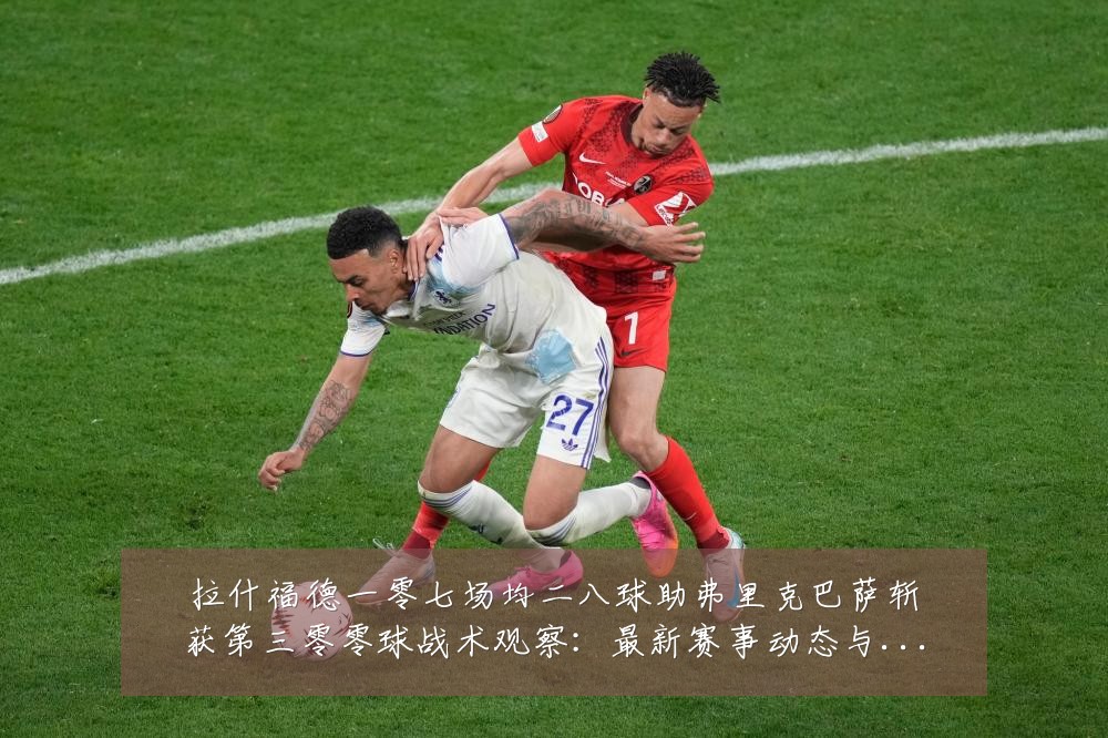 拉什福德一零七场均二八球助弗里克巴萨斩获第三零零球战术观察:最新赛事动态与深度分析