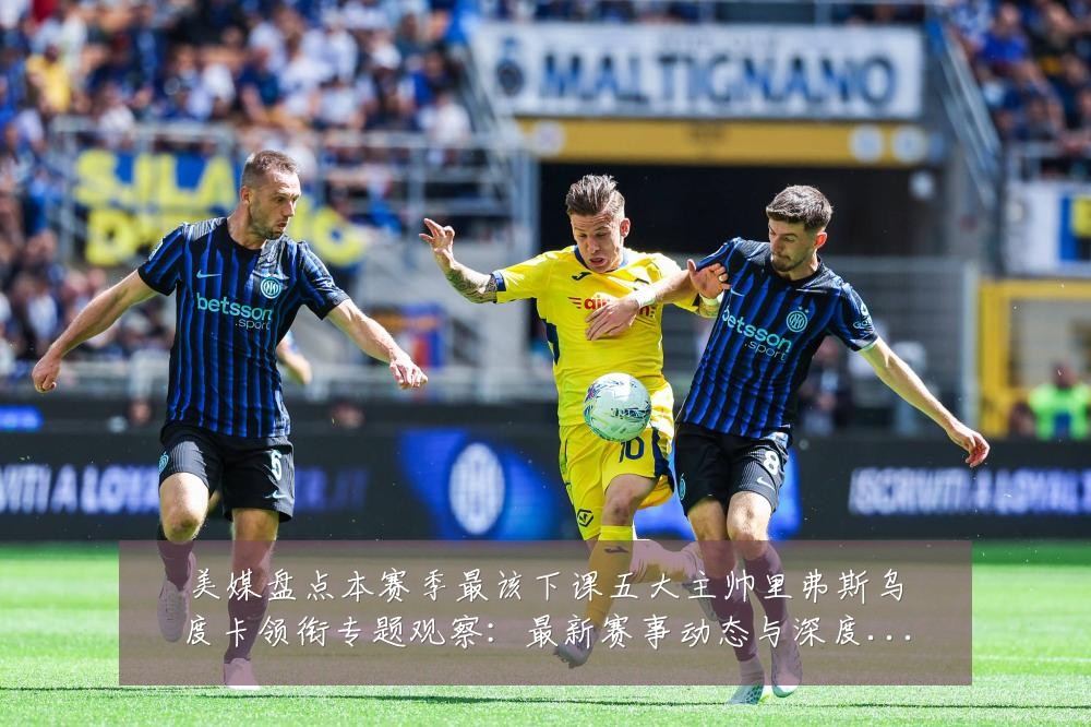 美媒盘点本赛季最该下课五大主帅里弗斯乌度卡领衔专题观察:最新赛事动态与深度分析