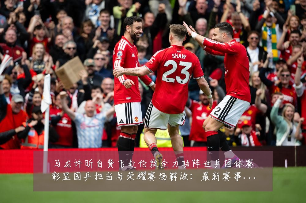 马龙许昕自费飞赴伦敦全力助阵世乒团体赛彰显国乒担当与荣耀赛场解读：最新赛事动态与深度分析