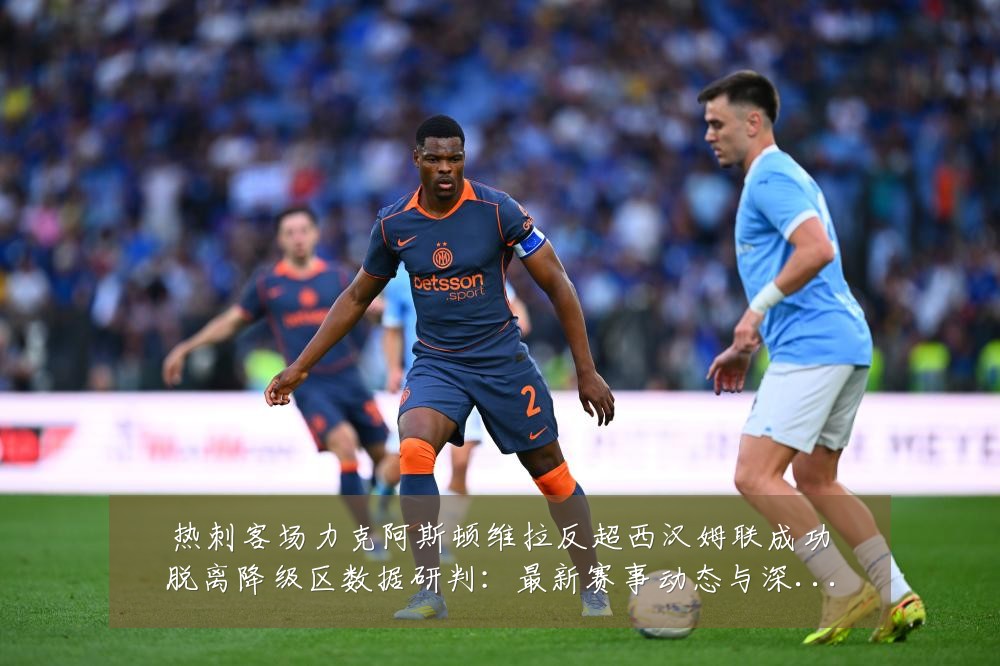 热刺客场力克阿斯顿维拉反超西汉姆联成功脱离降级区数据研判:最新赛事动态与深度分析