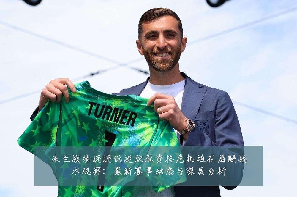 米兰战绩连连低迷欧冠资格危机迫在眉睫战术观察:最新赛事动态与深度分析